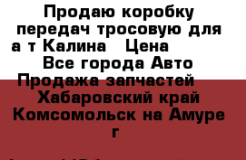 Продаю коробку передач тросовую для а/т Калина › Цена ­ 20 000 - Все города Авто » Продажа запчастей   . Хабаровский край,Комсомольск-на-Амуре г.